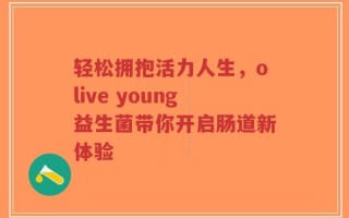 轻松拥抱活力人生，olive young益生菌带你开启肠道新体验