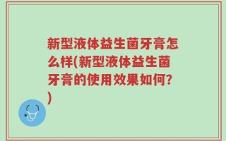 新型液体益生菌牙膏怎么样(新型液体益生菌牙膏的使用效果如何？)