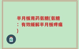 半月板用药氨糖(氨糖：有效缓解半月板疼痛)