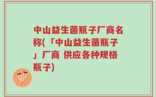 中山益生菌瓶子厂商名称(「中山益生菌瓶子」厂商 供应各种规格瓶子)