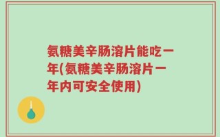 氨糖美辛肠溶片能吃一年(氨糖美辛肠溶片一年内可安全使用)