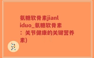 氨糖软骨素jianliduo_氨糖软骨素：关节健康的关键营养素)