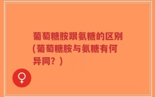 葡萄糖胺跟氨糖的区别(葡萄糖胺与氨糖有何异同？)