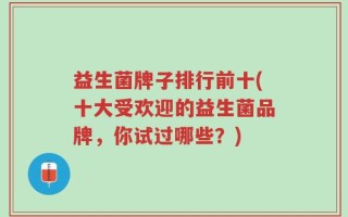 益生菌牌子排行前十(十大受欢迎的益生菌品牌，你试过哪些？)