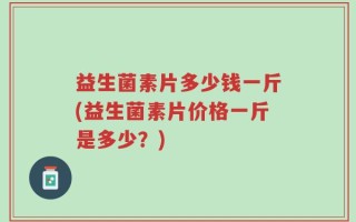 益生菌素片多少钱一斤(益生菌素片价格一斤是多少？)