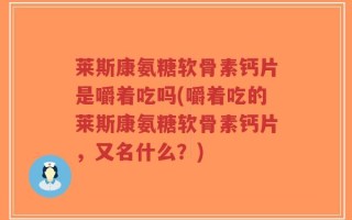 莱斯康氨糖软骨素钙片是嚼着吃吗(嚼着吃的莱斯康氨糖软骨素钙片，又名什么？)