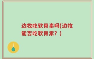 边牧吃软骨素吗(边牧能否吃软骨素？)