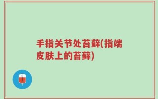 手指关节处苔藓(指端皮肤上的苔藓)