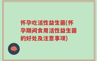 怀孕吃活性益生菌(怀孕期间食用活性益生菌的好处及注意事项)