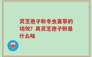 灵芝孢子粉冬虫夏草的功效？真灵芝孢子粉是什么味