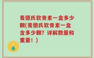 麦德氏软骨素一盒多少颗(麦德氏软骨素一盒含多少颗？详解数量和重量！)