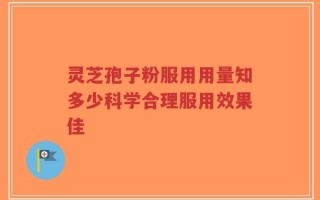 灵芝孢子粉服用用量知多少科学合理服用效果佳