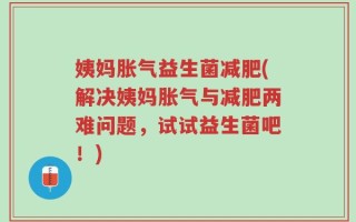 姨妈胀气益生菌减肥(解决姨妈胀气与减肥两难问题，试试益生菌吧！)