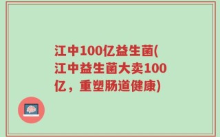 江中100亿益生菌(江中益生菌大卖100亿，重塑肠道健康)