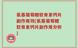 氨基葡萄糖软骨素钙片副作用效(氨基葡萄糖软骨素钙片副作用分析)
