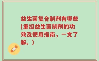 益生菌复合制剂有哪些(重组益生菌制剂的功效及使用指南，一文了解。)