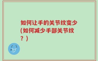 如何让手的关节纹变少(如何减少手部关节纹？)
