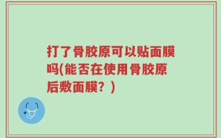 打了骨胶原可以贴面膜吗(能否在使用骨胶原后敷面膜？)