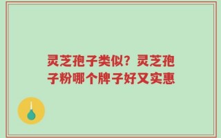 灵芝孢子类似？灵芝孢子粉哪个牌子好又实惠