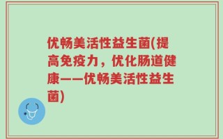 优畅美活性益生菌(提高免疫力，优化肠道健康——优畅美活性益生菌)