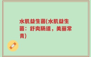 水肌益生菌(水肌益生菌：舒爽肠道，美丽常青)