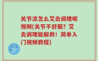 关节凉怎么艾灸调理呢视频(关节不舒服？艾灸调理能解救！简单入门视频教程)