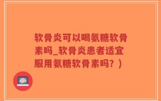 软骨炎可以喝氨糖软骨素吗_软骨炎患者适宜服用氨糖软骨素吗？)