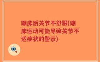 蹦床后关节不舒服(蹦床运动可能导致关节不适症状的警示)