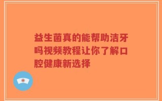益生菌真的能帮助洁牙吗视频教程让你了解口腔健康新选择