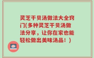 灵芝干贝汤做法大全窍门(多种灵芝干贝汤做法分享，让你在家也能轻松做出美味汤品！)