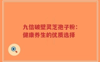 九信破壁灵芝孢子粉：健康养生的优质选择