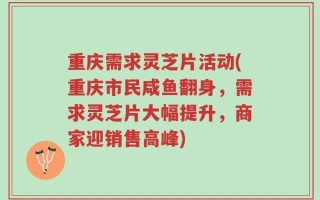 重庆需求灵芝片活动(重庆市民咸鱼翻身，需求灵芝片大幅提升，商家迎销售高峰)