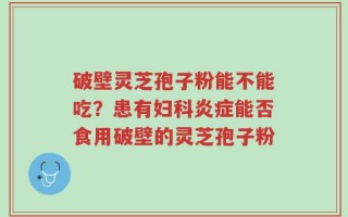 破壁灵芝孢子粉能不能吃？患有妇科炎症能否食用破壁的灵芝孢子粉