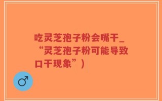 吃灵芝孢子粉会嘴干_“灵芝孢子粉可能导致口干现象”)