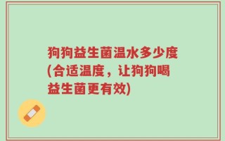 狗狗益生菌温水多少度(合适温度，让狗狗喝益生菌更有效)