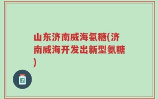 山东济南威海氨糖(济南威海开发出新型氨糖)