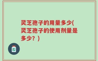 灵芝孢子的用量多少(灵芝孢子的使用剂量是多少？)