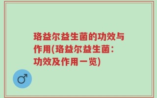 珞益尔益生菌的功效与作用(珞益尔益生菌：功效及作用一览)