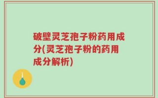 破壁灵芝孢子粉药用成分(灵芝孢子粉的药用成分解析)