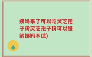 姨妈来了可以吃灵芝孢子粉灵芝孢子粉可以缓解姨妈不适)