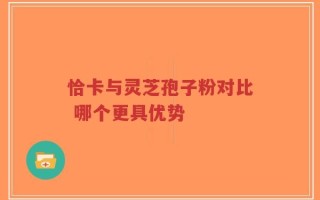 恰卡与灵芝孢子粉对比 哪个更具优势