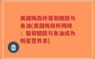 美国梅森杯葡萄糖胺与鱼油(美国梅森杯揭晓：葡萄糖胺与鱼油成为明星营养素)
