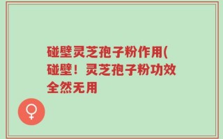 碰壁灵芝孢子粉作用(碰壁！灵芝孢子粉功效全然无用