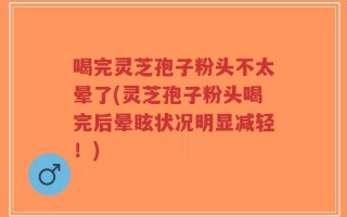 喝完灵芝孢子粉头不太晕了(灵芝孢子粉头喝完后晕眩状况明显减轻！)