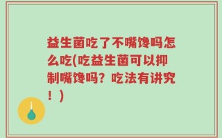 益生菌吃了不嘴馋吗怎么吃(吃益生菌可以抑制嘴馋吗？吃法有讲究！)