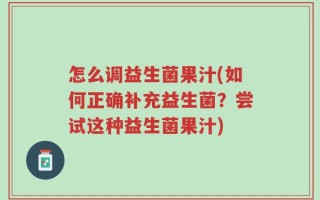 怎么调益生菌果汁(如何正确补充益生菌？尝试这种益生菌果汁)