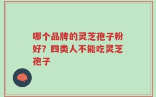 哪个品牌的灵芝孢子粉好？四类人不能吃灵芝孢子