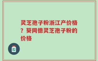 灵芝孢子粉浙江产价格？葵同德灵芝孢子粉的价格