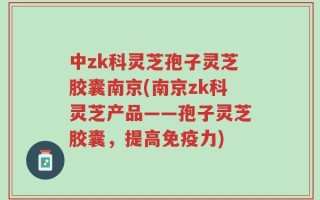 中zk科灵芝孢子灵芝胶囊南京(南京zk科灵芝产品——孢子灵芝胶囊，提高免疫力)