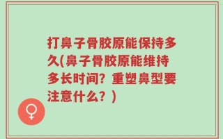 打鼻子骨胶原能保持多久(鼻子骨胶原能维持多长时间？重塑鼻型要注意什么？)